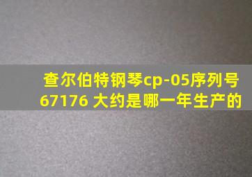 查尔伯特钢琴cp-05序列号67176 大约是哪一年生产的